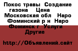 Покос травы. Создание газона  › Цена ­ 350 - Московская обл., Наро-Фоминский р-н, Наро-Фоминск г. Услуги » Другие   